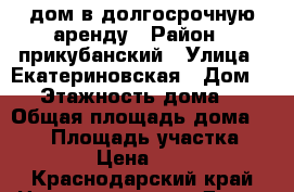 дом в долгосрочную аренду › Район ­ прикубанский › Улица ­ Екатериновская › Дом ­ 6 › Этажность дома ­ 2 › Общая площадь дома ­ 200 › Площадь участка ­ 1 000 › Цена ­ 50 000 - Краснодарский край Недвижимость » Дома, коттеджи, дачи аренда   